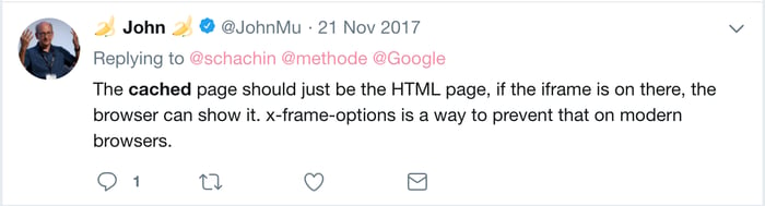 John Mueller's Tweet that reads: The cached page should just be the HTML page, if the iframe is on there, the browser can show it. x-frame-options is a way to prevent that on modern browsers.