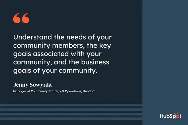 community management strategy, quote from Jenny Sowyrda, manager of community strategy and operations at HubSpot, understand the needs of your community members, the key goals associated with your community, and the business goals of your community