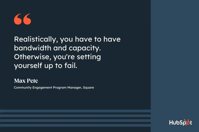 community management strategy, quote from Max Pete, community engagement program manager at Square, realistically, you have to have bandwidth and capacity. Otherwise, you're setting yourself up to fail