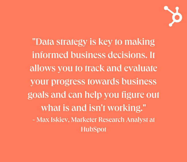 data strategy: white text quote on orange background. quote reads: "Data strategy is key to making informed business decisions. It allows you to track and evaluate your progress towards business goals and can help you figure out what is and isn't working." - Max Iskiev, Marketer Research Analyst at HubSpot